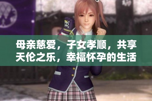母亲慈爱，子女孝顺，共享天伦之乐，幸福怀孕的生活方式