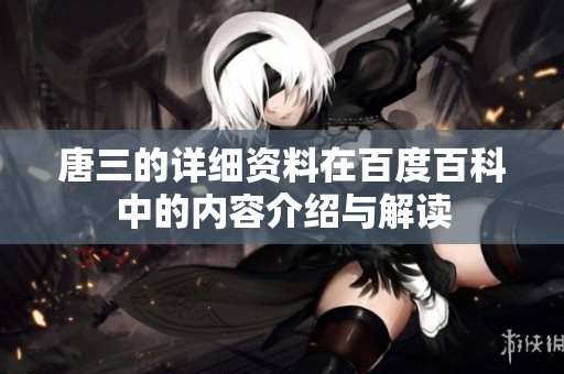 唐三的详细资料在百度百科中的内容介绍与解读