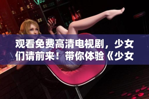 观看免费高清电视剧，少女们请前来！带你体验《少女たちよ》的精彩故事