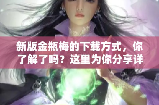新版金瓶梅的下载方式，你了解了吗？这里为你分享详细步骤！
