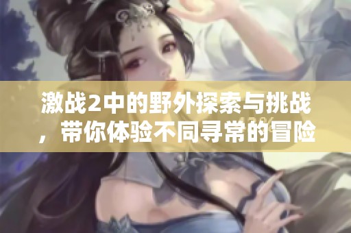 激战2中的野外探索与挑战，带你体验不同寻常的冒险旅程