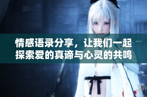 情感语录分享，让我们一起探索爱的真谛与心灵的共鸣