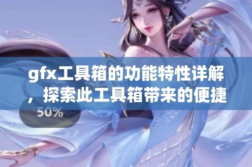 gfx工具箱的功能特性详解，探索此工具箱带来的便捷体验