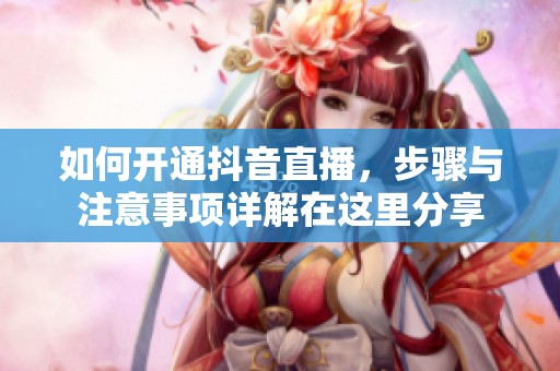 如何开通抖音直播，步骤与注意事项详解在这里分享