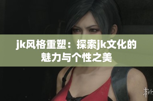 jk风格重塑：探索jk文化的魅力与个性之美