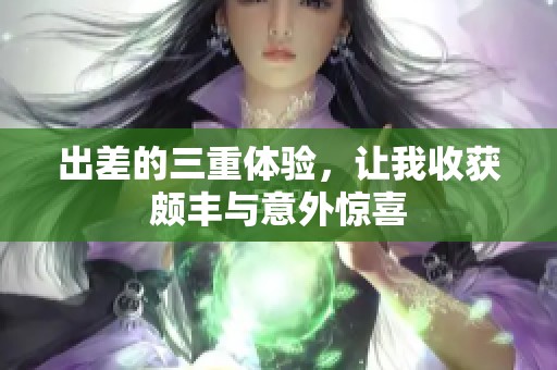 出差的三重体验，让我收获颇丰与意外惊喜