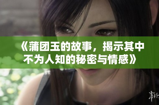 《蒲团玉的故事，揭示其中不为人知的秘密与情感》