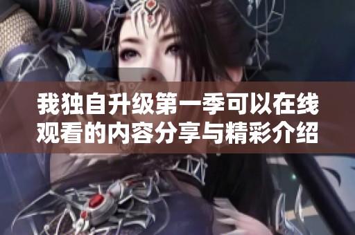 我独自升级第一季可以在线观看的内容分享与精彩介绍