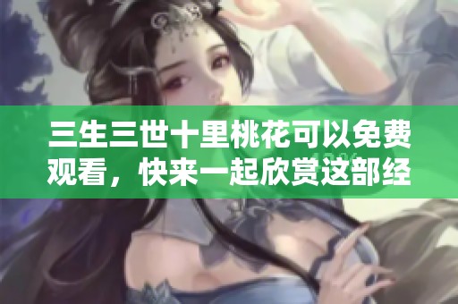 三生三世十里桃花可以免费观看，快来一起欣赏这部经典之作吧