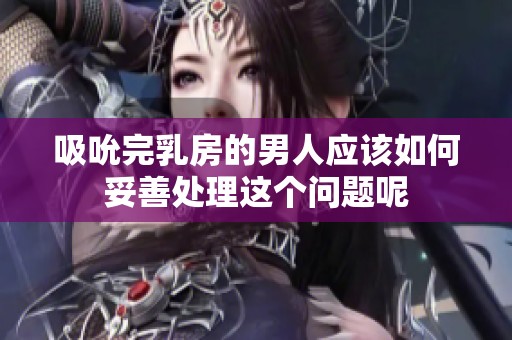 吸吮完乳房的男人应该如何妥善处理这个问题呢