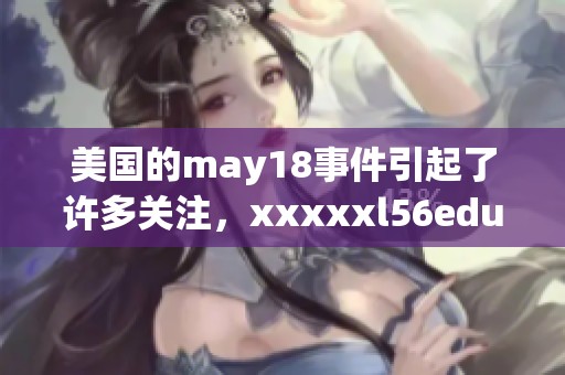 美国的may18事件引起了许多关注，xxxxxl56edu也因此受到影响。