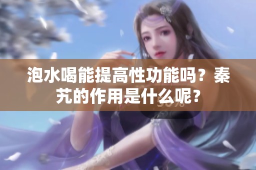 泡水喝能提高性功能吗？秦艽的作用是什么呢？
