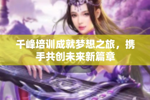 千峰培训成就梦想之旅，携手共创未来新篇章
