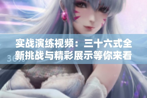 实战演练视频：三十六式全新挑战与精彩展示等你来看