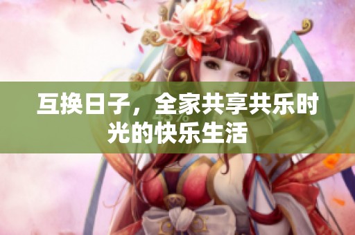 互换日子，全家共享共乐时光的快乐生活