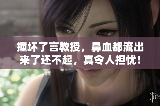 撞坏了言教授，鼻血都流出来了还不起，真令人担忧！