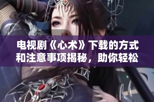 电视剧《心术》下载的方式和注意事项揭秘，助你轻松获取精彩内容