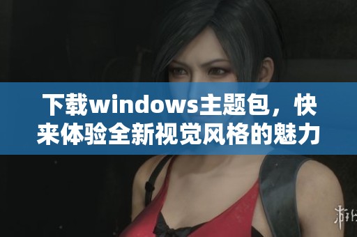 下载windows主题包，快来体验全新视觉风格的魅力！