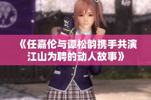 《任嘉伦与谭松韵携手共演江山为聘的动人故事》