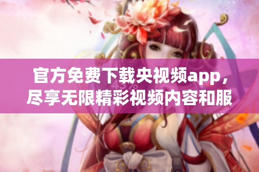 官方免费下载央视频app，尽享无限精彩视频内容和服务！