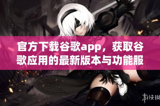官方下载谷歌app，获取谷歌应用的最新版本与功能服务
