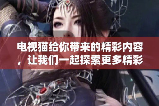 电视猫给你带来的精彩内容，让我们一起探索更多精彩吧！