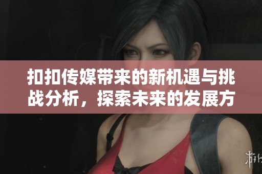 扣扣传媒带来的新机遇与挑战分析，探索未来的发展方向与策略