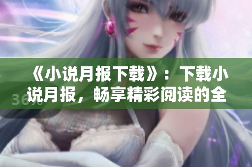《小说月报下载》：下载小说月报，畅享精彩阅读的全新体验