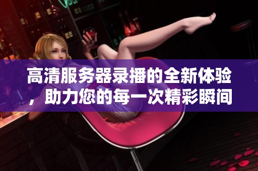 高清服务器录播的全新体验，助力您的每一次精彩瞬间记录