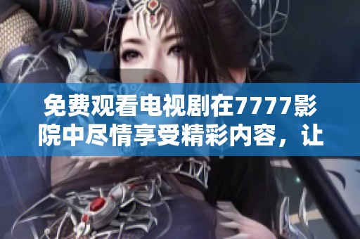 免费观看电视剧在7777影院中尽情享受精彩内容，让你不再错过任何精彩时刻。