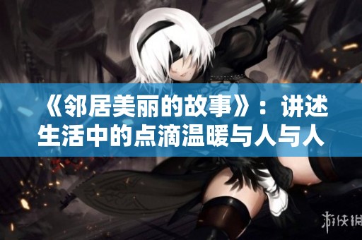 《邻居美丽的故事》：讲述生活中的点滴温暖与人与人之间的关系
