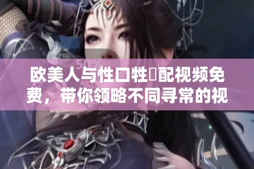 欧美人与性口牲恔配视频免费，带你领略不同寻常的视听体验