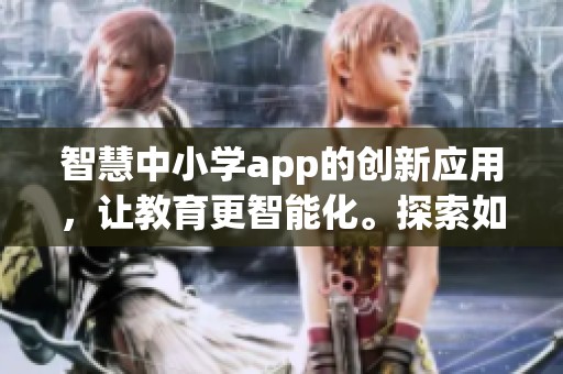 智慧中小学app的创新应用，让教育更智能化。探索如何提升学习体验与教学效果。