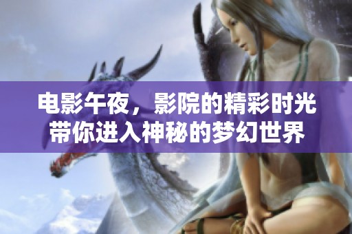 电影午夜，影院的精彩时光带你进入神秘的梦幻世界