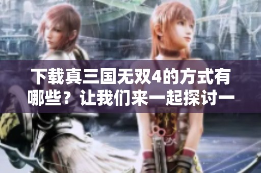 下载真三国无双4的方式有哪些？让我们来一起探讨一下。