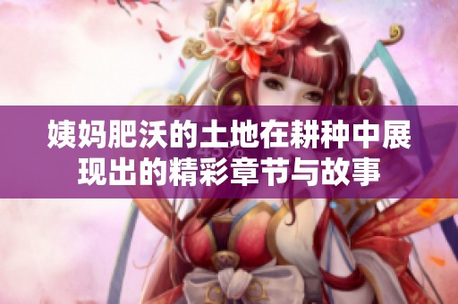 姨妈肥沃的土地在耕种中展现出的精彩章节与故事