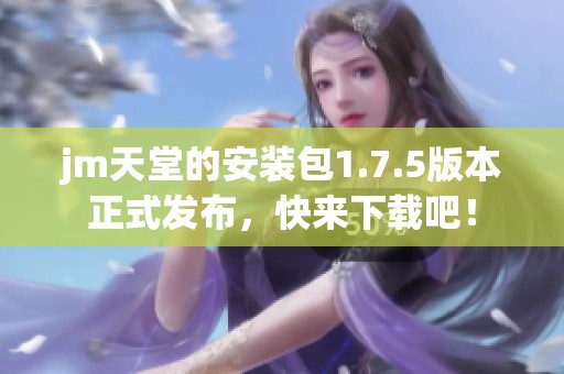 jm天堂的安装包1.7.5版本正式发布，快来下载吧！