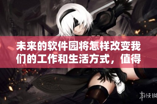 未来的软件园将怎样改变我们的工作和生活方式，值得期待与关注！