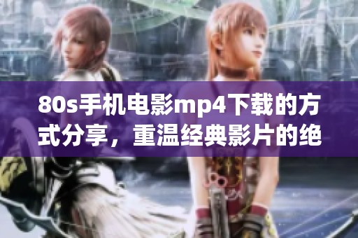 80s手机电影mp4下载的方式分享，重温经典影片的绝佳选择