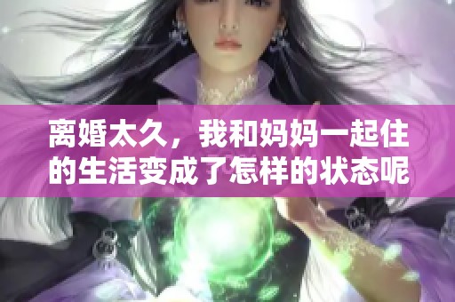 离婚太久，我和妈妈一起住的生活变成了怎样的状态呢