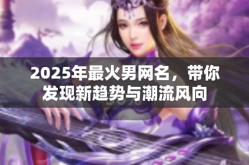 2025年最火男网名，带你发现新趋势与潮流风向
