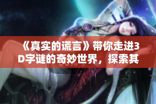 《真实的谎言》带你走进3D**的奇妙世界，探索其中的秘密与惊喜