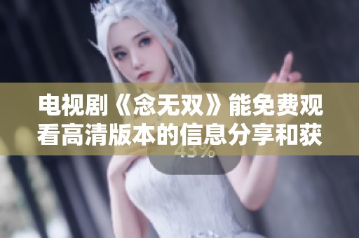 电视剧《念无双》能免费观看高清版本的信息分享和获取方法