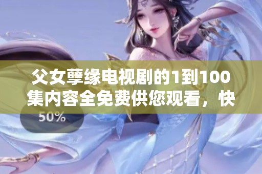 父女孽缘电视剧的1到100集内容全免费供您观看，快来欣赏吧！