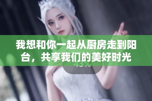 我想和你一起从厨房走到阳台，共享我们的美好时光