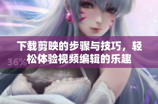 下载剪映的步骤与技巧，轻松体验视频编辑的乐趣