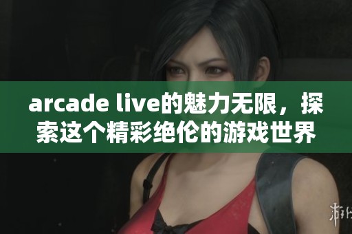 arcade live的魅力无限，探索这个精彩绝伦的游戏世界吧！