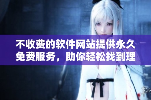 不收费的软件网站提供永久免费服务，助你轻松找到理想工具
