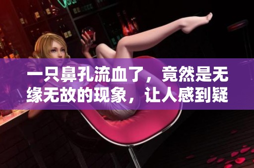 一只鼻孔流血了，竟然是无缘无故的现象，让人感到疑惑。