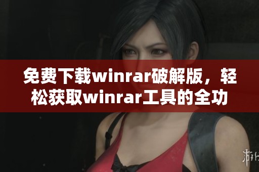 免费下载winrar破解版，轻松获取winrar工具的全功能体验
